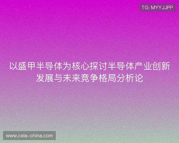 以盛甲半导体为核心探讨半导体产业创新发展与未来竞争格局分析论 以盛甲半导体为核心探讨半导体产业创新发展与未来竞争格局分析论